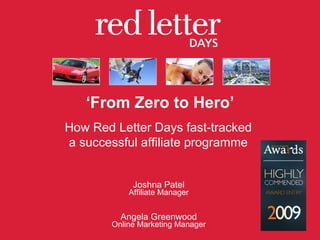‘ From Zero to Hero’ Joshna Patel Affiliate Manager Angela Greenwood Online Marketing Manager How Red Letter Days fast-tracked  a successful affiliate programme  