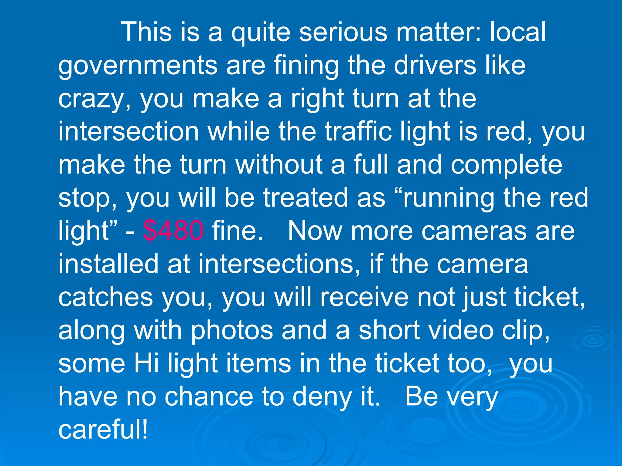 This is a quite serious matter: local governments are fining the drivers like crazy, you make a right turn at the intersection while the traffic light is red, you make the turn without a full and complete stop, you will be treated as “running the red light” -  $480  fine.  Now more cameras are installed at intersections, if the camera catches you, you will receive not just ticket, along with photos and a short video clip, some Hi light items in the ticket too,  you have no chance to deny it.  Be very careful!  