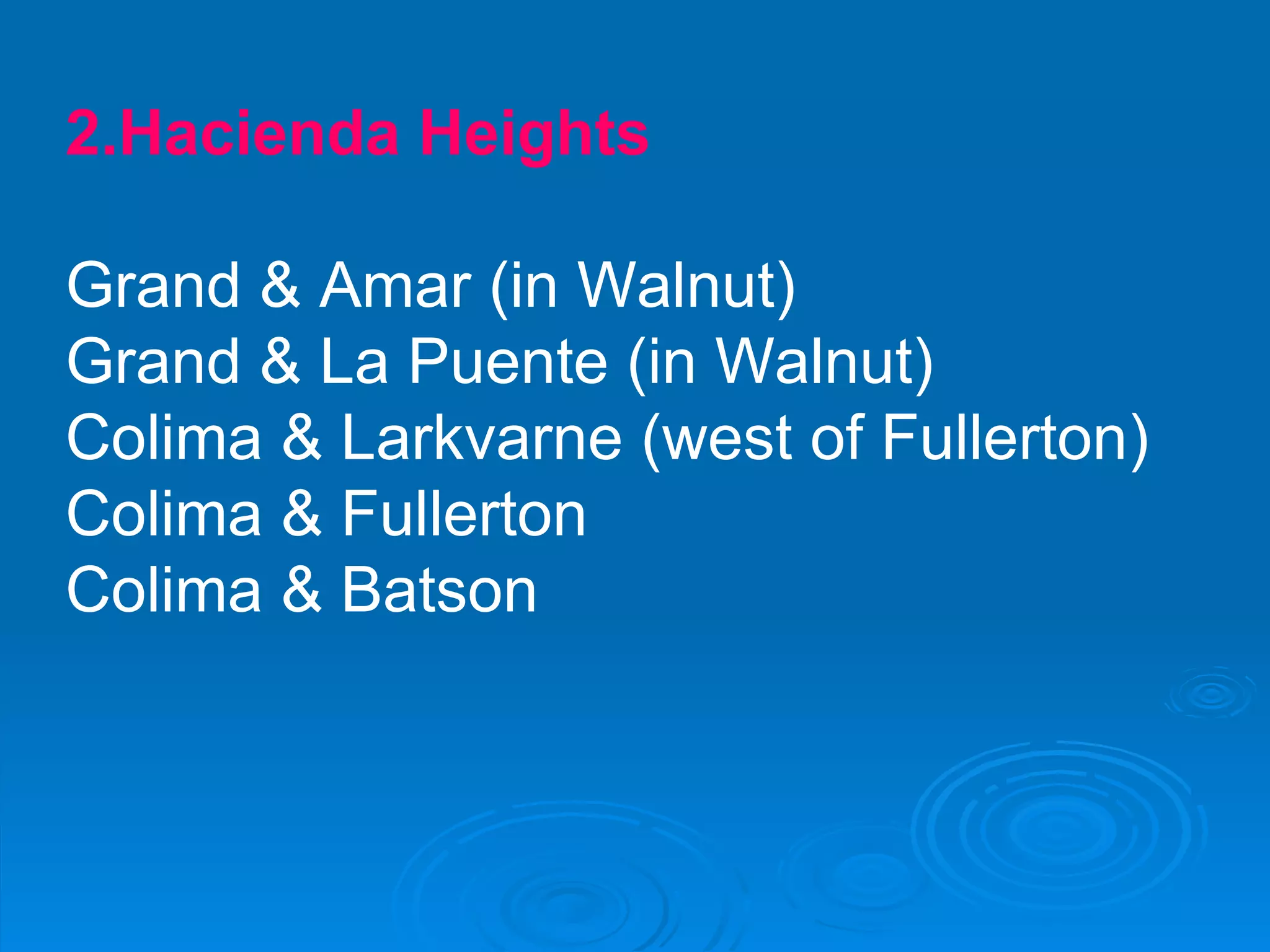 2.Hacienda Heights Grand & Amar (in Walnut) Grand & La Puente (in Walnut) Colima & Larkvarne (west of Fullerton) Colima & Fullerton Colima & Batson 