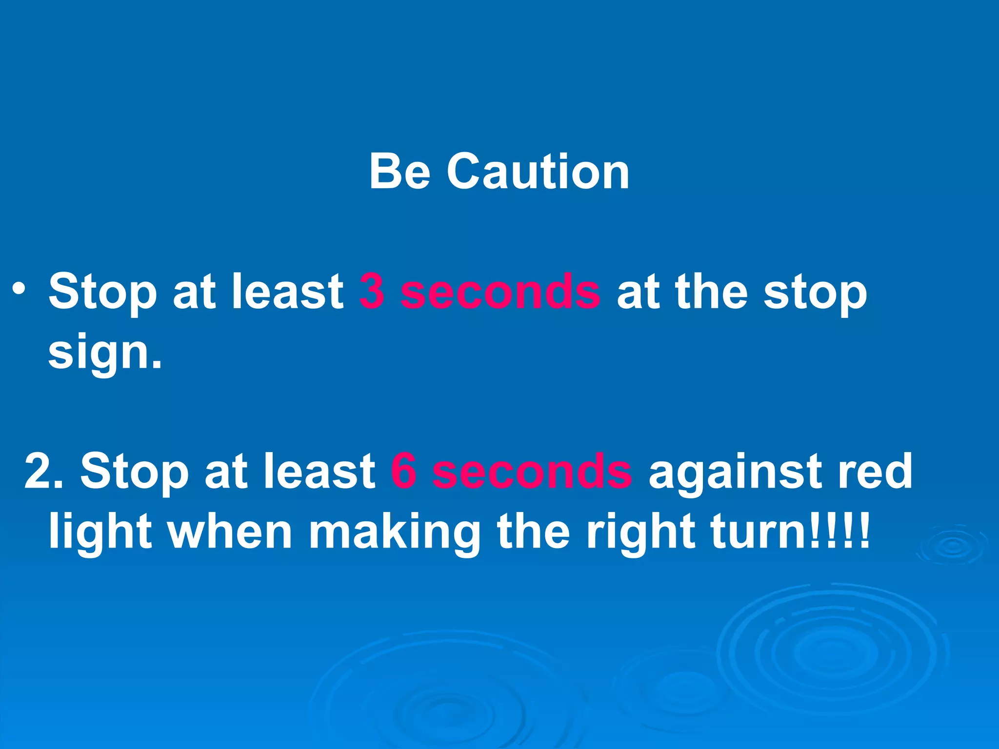 Be Caution Stop at least  3 seconds  at the stop sign. 2. Stop at least  6 seconds  against red light when making the right turn!!!! 