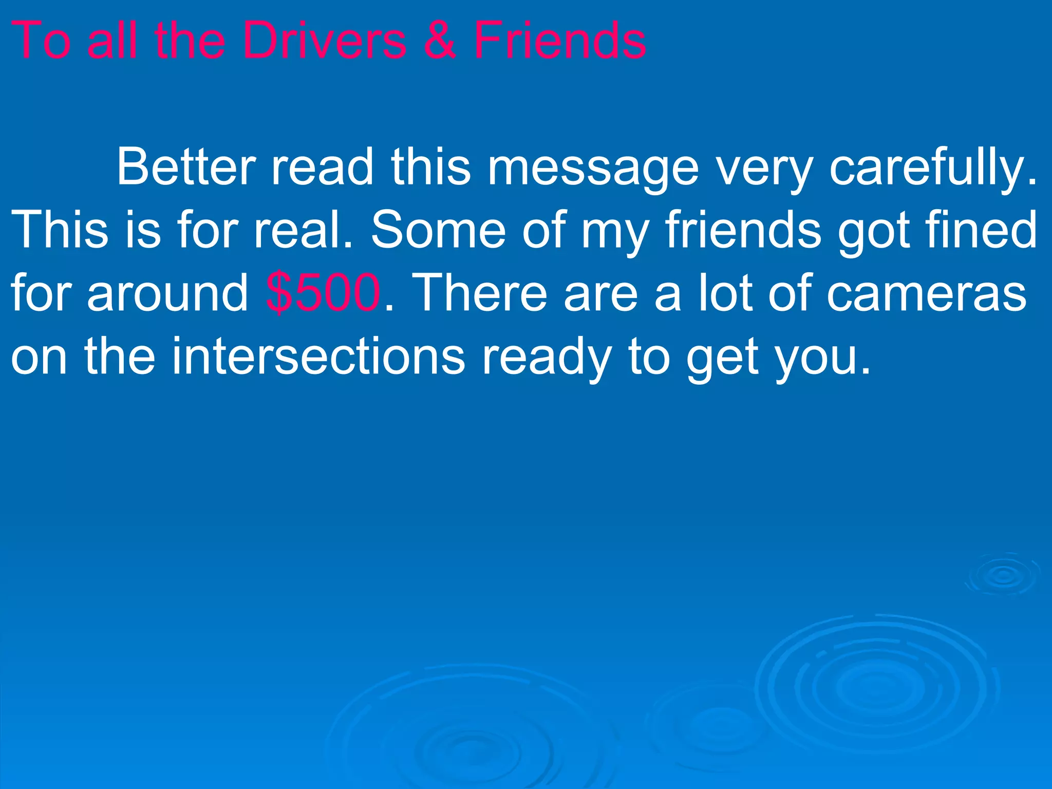 To all the Drivers & Friends Better read this message very carefully. This is for real. Some of my friends got fined for around  $500 . There are a lot of cameras on the intersections ready to get you.  