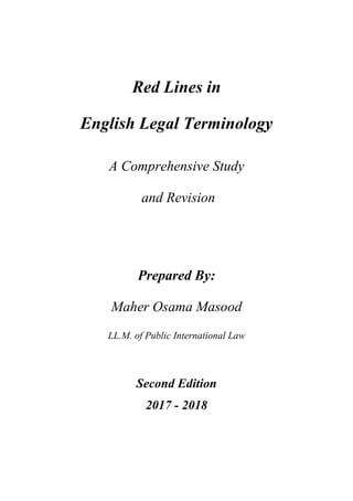 Red Lines in
English Legal Terminology
A Comprehensive Study
and Revision
Prepared By:
Maher Osama Masood
LL.M. of Public International Law
Second Edition
2017 - 2018
 