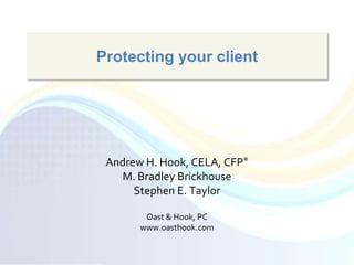 Protecting your client Andrew H. Hook, CELA, CFP® M. Bradley Brickhouse Stephen E. Taylor Oast & Hook, PC www.oasthook.com 