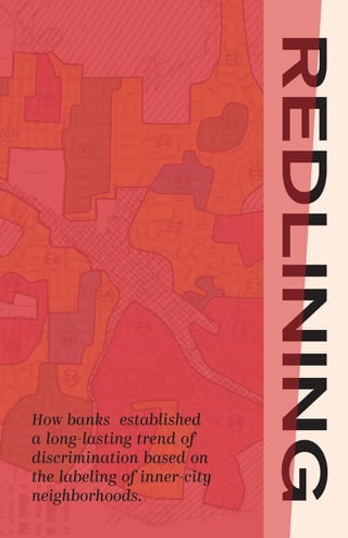 REDLINING
How banks established
a long-lasting trend of
discrimination based on
the labeling of inner-city
neighborhoods.
 