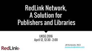 RedLink Network,
A Solution for
Publishers and Libraries
UKSG 2016
April 12, 12:30 - 2:00
Jill Konieczko, MLS
jkonieczko@redlink.com
 