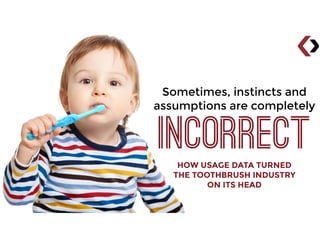 Sometimes, instincts and
assumptions are completely
INCORRECTHOW USAGE DATA TURNED
THE TOOTHBRUSH INDUSTRY
ON ITS HEAD
 