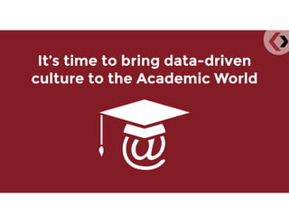It’s time to bring data-driven
culture to the Academic World
 