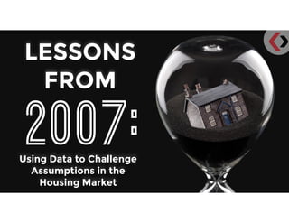 LESSONS
FROM
2007:Using Data to Challenge
Assumptions in the
Housing Market
 