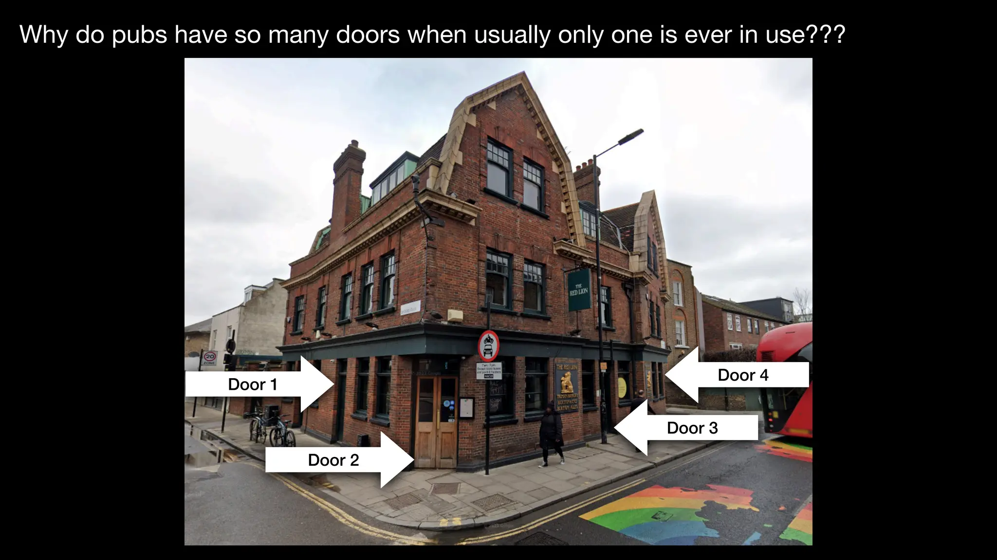 Door 1
Door 2
Door 3
Door 4
Why do pubs have so many doors when usually only one is ever in use???
 