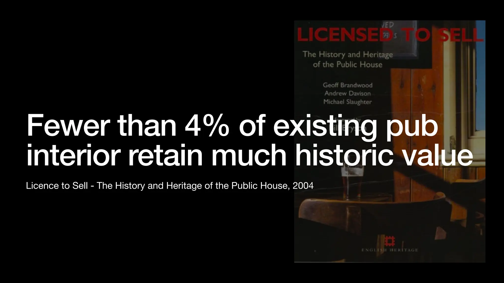 Fewer than 4% of existing pub
interior retain much historic value
Licence to Sell - The History and Heritage of the Public House, 2004
 