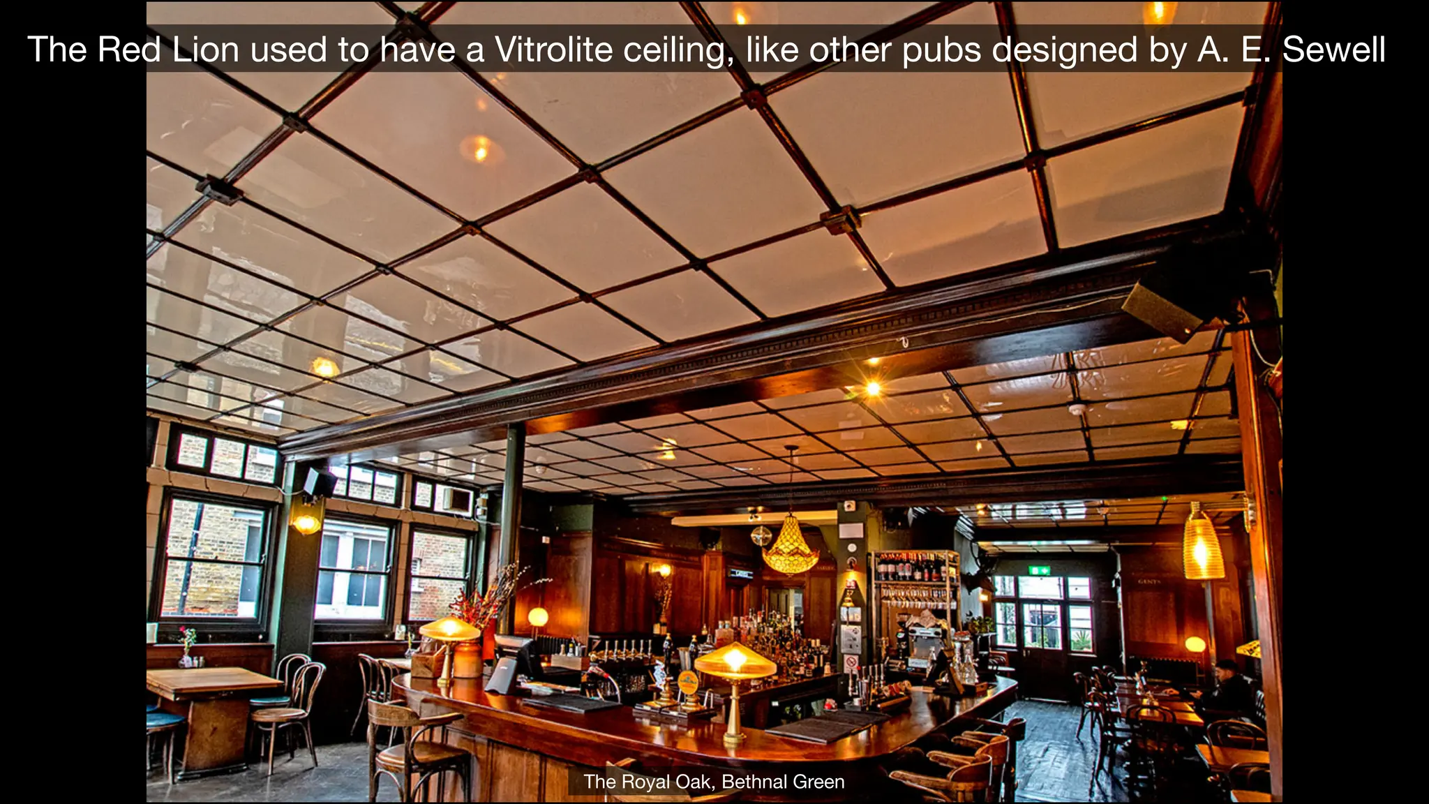 The Red Lion used to have a Vitrolite ceiling, like other pubs designed by A. E. Sewell
The Royal Oak, Bethnal Green
 
