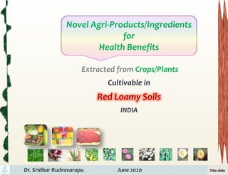 Title slide
Extracted from Crops/Plants
Cultivable in
Red Loamy Soils
INDIA
Novel Agri-Products/Ingredients
for
Health Benefits
 