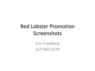 Red Lobster Promotion
     Screenshots
     Eric Friedberg
     617-965-0279
 