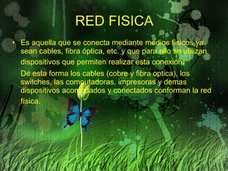 RED FISICA Es aquella que se conecta mediante medios físicos ya sean cables, fibra óptica, etc. y que para ello se utilizan dispositivos que permiten realizar esta conexión.   De esta forma los cables (cobre y fibra optica), los switches, las computadoras, impresoras y demas dispositivos acomodados y conectados conforman la red física.   
