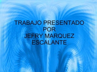 TRABAJO PRESENTADO POR JEFRY MARQUEZ ESCALANTE 