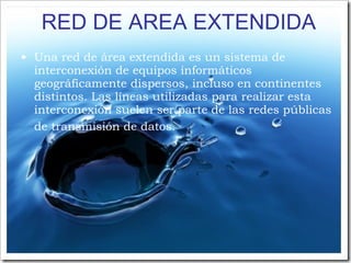 RED DE AREA EXTENDIDA Una red de área extendida es un sistema de interconexión de equipos informáticos geográficamente dispersos, incluso en continentes distintos. Las líneas utilizadas para realizar esta interconexión suelen ser parte de las redes públicas de transmisión de datos.   