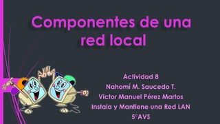 Actividad 8
Nahomí M. Saucedo T.
Victor Manuel Pérez Martos
Instala y Mantiene una Red LAN
5°AVS
Componentes de una
red local
 
