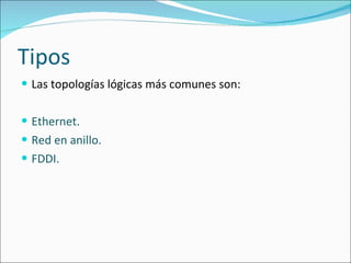 Tipos Las topologías lógicas más comunes son:  Ethernet. Red en anillo. FDDI.  