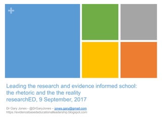 +
Dr Gary Jones - @DrGaryJones – jones.gary@gmail.com
https://evidencebasededucationalleadership.blogspot.com
Leading the research and evidence informed school:
the rhetoric and the the reality
researchED, 9 September, 2017
 