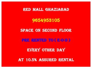 RED MALL GHAZIABAD
9654953105
SPACE ON SECOND FLOOR
PRE RENTED TO ( E-O-D )
EVERY OTHER DAY
AT 10.5% ASSURED RENTAL
 