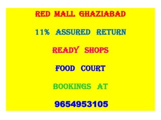 RED MALL GHAZIABAD
11% ASSURED RETURN
READY SHOPS
FOOD COURT
BOOKINGS AT
9654953105
 