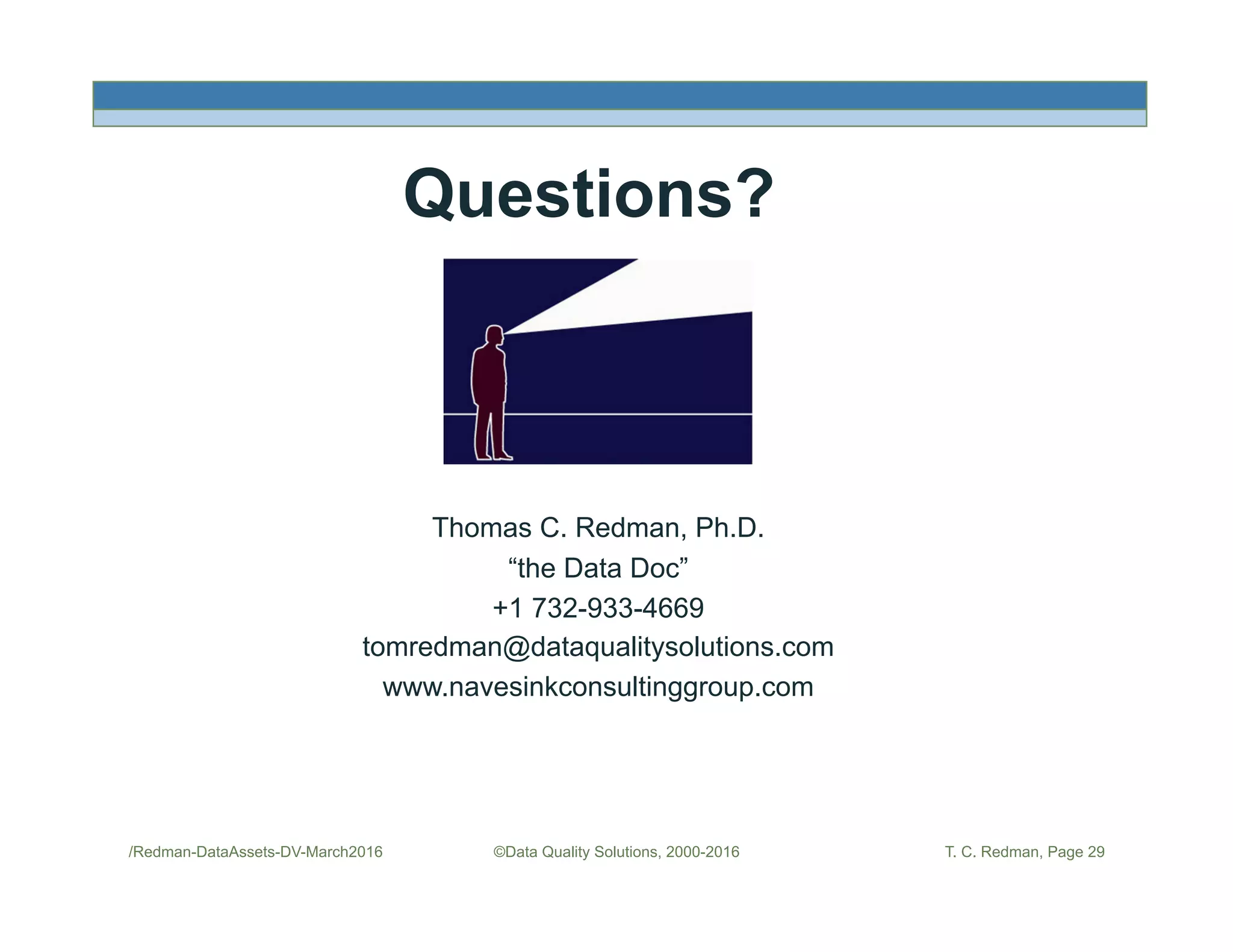 ©Data Quality Solutions, 2000-2016 T. C. Redman, Page 29
Questions?
Thomas C. Redman, Ph.D.
“the Data Doc”
+1 732-933-4669
tomredman@dataqualitysolutions.com
www.navesinkconsultinggroup.com
/Redman-DataAssets-DV-March2016
 