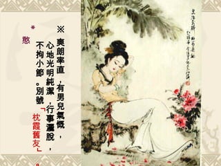 ※ 爽朗率直，有男兒氣慨， 心地光明純潔，行事灑脫， 不拘小節。別號 「 枕霞舊友 」。 *  憨 