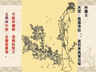 可歎停機德，堪憐詠絮才， 玉帶林 中掛，金簪雪裏埋。 林黛玉  芙蓉：風露清愁 -- 莫怨東風當自嗟   