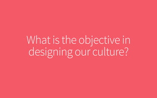 What is the objective in
designing our culture?
 