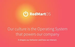 Our culture is the Operating System
that powers our company
It shapes our behavior and how we interact.
RedMartOS
 