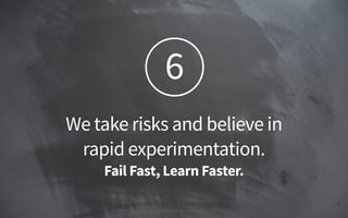 6
We take risks and believe in  
rapid experimentation.  
Fail Fast, Learn Faster.
 