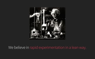 We believe in rapid experimentation in a lean way.
 