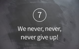 7
We never, never,  
never give up!
 
