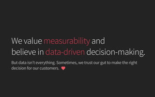 But data isn’t everything. Sometimes, we trust our gut to make the right
decision for our customers.
We value measurability and
believe in data-driven decision-making.
 
