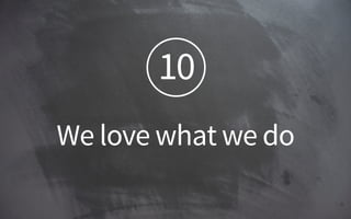 10
We love what we do!
 