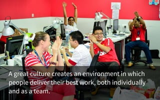 A great culture creates an environment in which
people deliver their best work, both individually
and as a team.
 