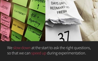 We slow down at the start to ask the right questions,
so that we can speed up during experimentation.
 