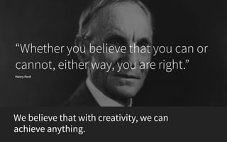 “Whether you believe that you can or
cannot, either way, you are right.”
Henry Ford
We believe that with creativity, we ca...