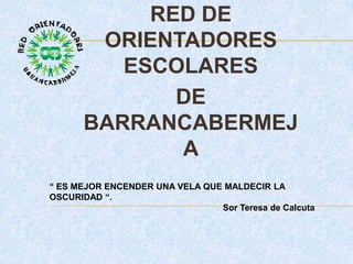 RED DE
       ORIENTADORES
         ESCOLARES
             DE
      BARRANCABERMEJ
             A
“ ES MEJOR ENCENDER UNA VELA QUE MALDECIR LA
OSCURIDAD “.
                                Sor Teresa de Calcuta
 