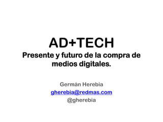 AD+TECH
Presente y futuro de la compra de
medios digitales.
Germán Herebia
gherebia@redmas.com
@gherebia
 