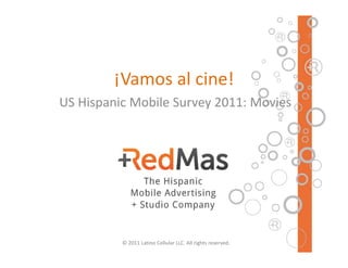 ¡Vamos al cine!
               al cine!
US Hispanic Mobile Survey 2011: Movies




          © 2011 Latino Cellular LLC. All rights reserved.
 