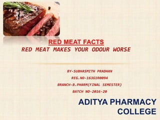 BY-SUBHASMITH PRADHAN
REG.NO-163G1R0094
BRANCH-B.PHARM(FINAL SEMESTER)
BATCH NO-2016-20
ADITYA PHARMACY
COLLEGE
RED MEAT FACTS
RED MEAT MAKES YOUR ODOUR WORSE
 