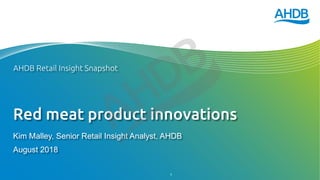 Red meat product innovations
Kim Malley, Senior Retail Insight Analyst, AHDB
August 2018
AHDB Retail Insight Snapshot
1
 