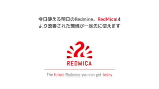 The future Redmine you can get today
今日使える明日のRedmine、RedMicaは
より改善された環境が一足先に使えます
 