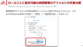 ロールごとに設定可能な時間管理のデフォルトの作業分類

Add default spent time activity per role - https://www.redmine.org/issues/29286
時間管理のデフォルトの作業分類をロールごとに設定できるようになった。これ
まではRedmine全体での設定（「管理」→「選択肢の値」）のみだった
 