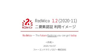 RedMica 1.2 (2020-11)
二要素認証 利用イメージ
RedMica — The future Redmine you can get today
＜作成＞
2020/10/07
ファーエンドテクノロジー株式会社
 