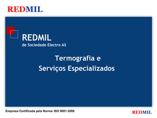 REDMIL


          REDMIL
          de Sociedade Electro AS


                          Termografia e
                     Serviços Especializados




Empresa Certificada pela Norma ISO 9001:2008
                                               REDMIL
 