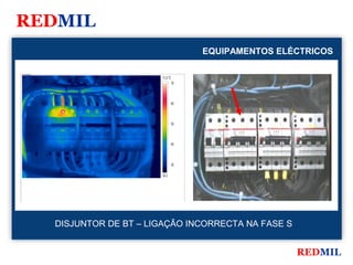 REDMIL
                                                  EQUIPAMENTOS ELÉCTRICOS

FLIR Systems


                                   71.0 °C
                                             70




                                             60




                                             50




                                             40




                                             30

                                   26.2




               DISJUNTOR DE BT – LIGAÇÃO INCORRECTA NA FASE S


                                                                  REDMIL
 