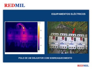 REDMIL
                                             EQUIPAMENTOS ELÉCTRICOS


FLIR Systems


                              97.0 °C




                                        80




                                        60




                                        40



                              27.1



               POLO DE UM DISJUNTOR COM SOBREAQUECIMENTO


                                                              REDMIL
 