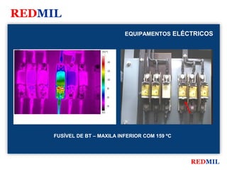 REDMIL
                                             EQUIPAMENTOS ELÉCTRICOS

FLIR Systems


                                159.0 °C



                                       140


                                       120


                                       100


                                       80


                                       60


                                       40

                                30.0




               FUSÍVEL DE BT – MAXILA INFERIOR COM 159 ºC




                                                              REDMIL
 